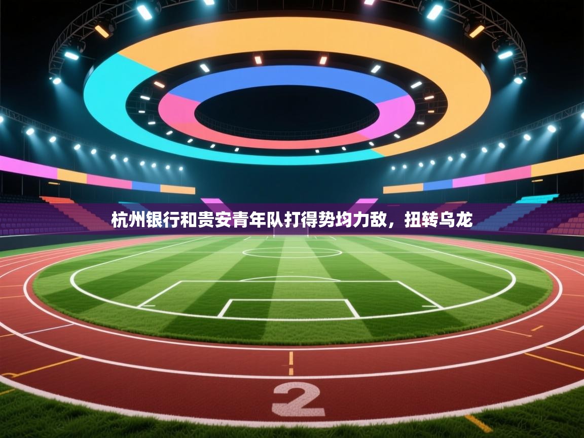 云开体育入口-杭州银行和贵安青年队打得势均力敌,扭转乌龙  第3张