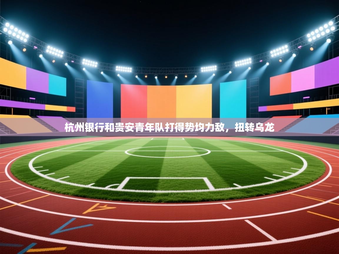 云开体育入口-杭州银行和贵安青年队打得势均力敌,扭转乌龙  第2张