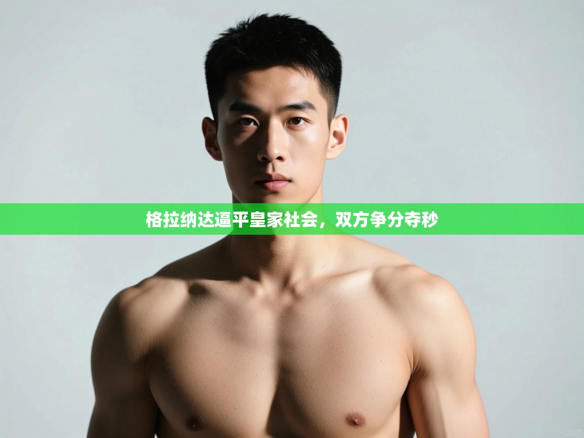 云开体育官网登录入口手机版-格拉纳达逼平皇家社会,双方争分夺秒 第1张