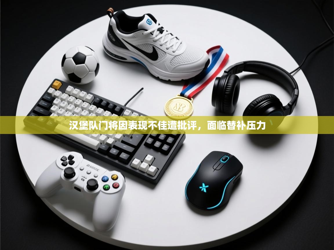 开云体育app在线-汉堡队门将因表现不佳遭批评，面临替补压力  第4张