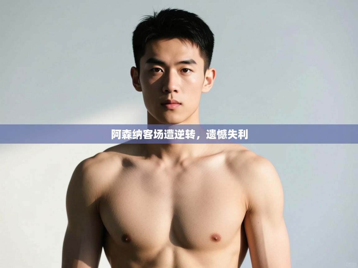 开云体育官方版下载-阿森纳客场遭逆转,遗憾失利 第3张