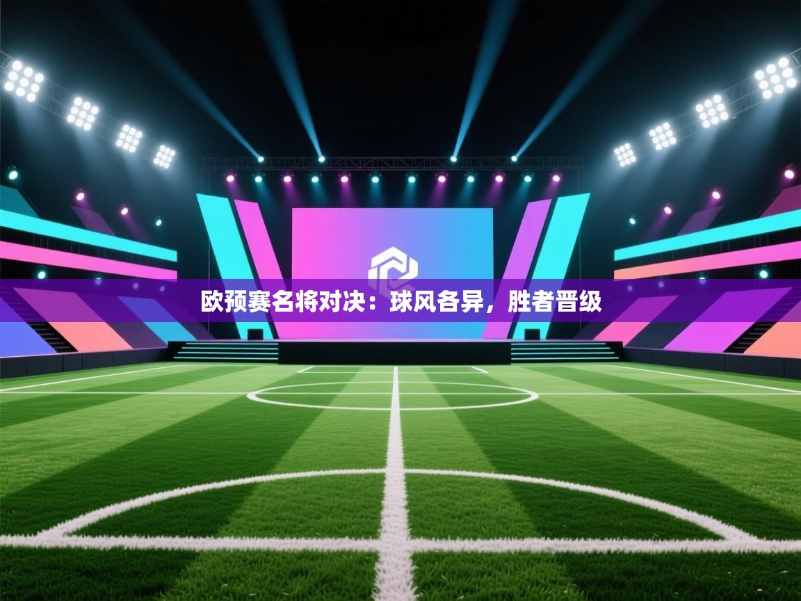 开云体育安装失败怎么办-欧预赛名将对决:球风各异,胜者晋级 第3张