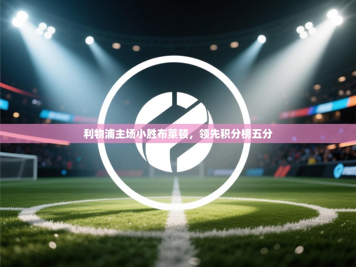 开云体育入口下载-利物浦主场小胜布莱顿,领先积分榜五分 第3张