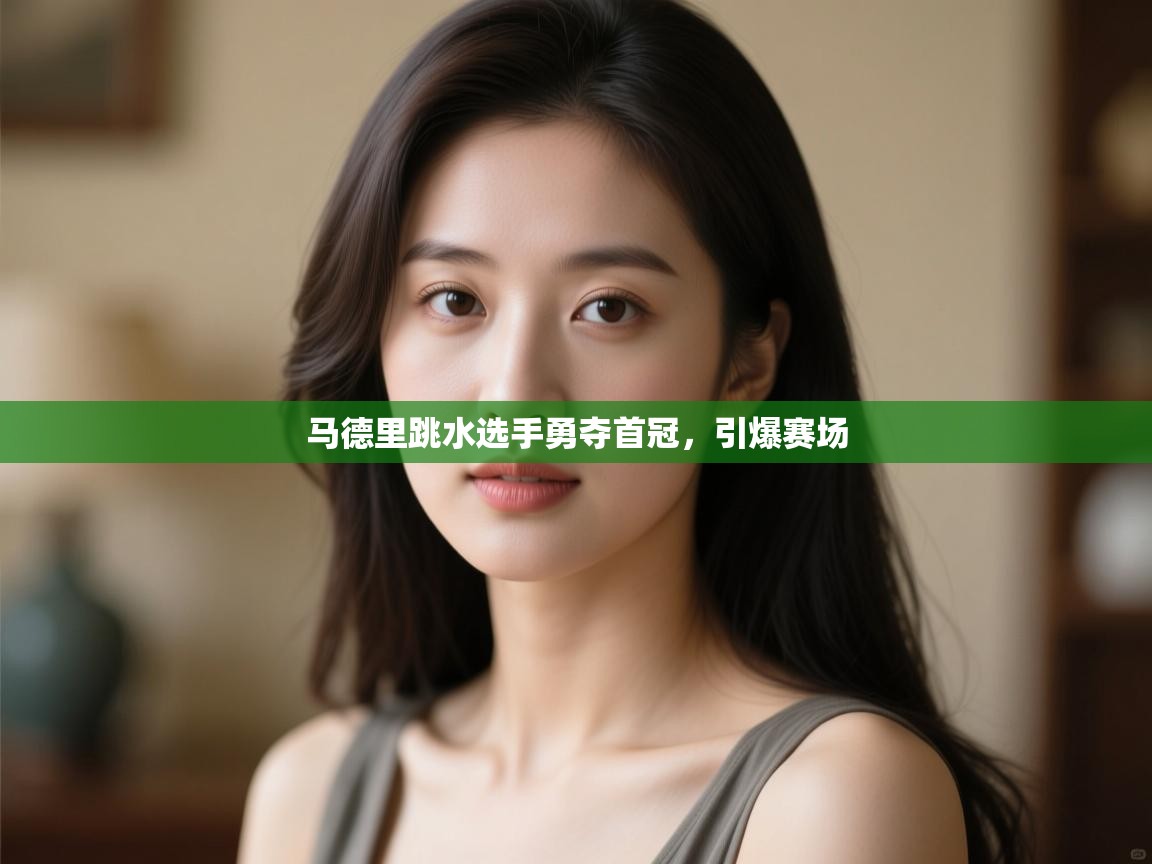 开云体育iOS安装教程-马德里跳水选手勇夺首冠,引爆赛场 第1张