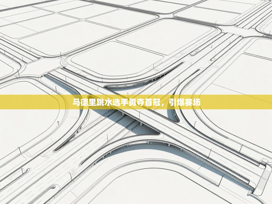 开云体育iOS安装教程-马德里跳水选手勇夺首冠,引爆赛场 第2张