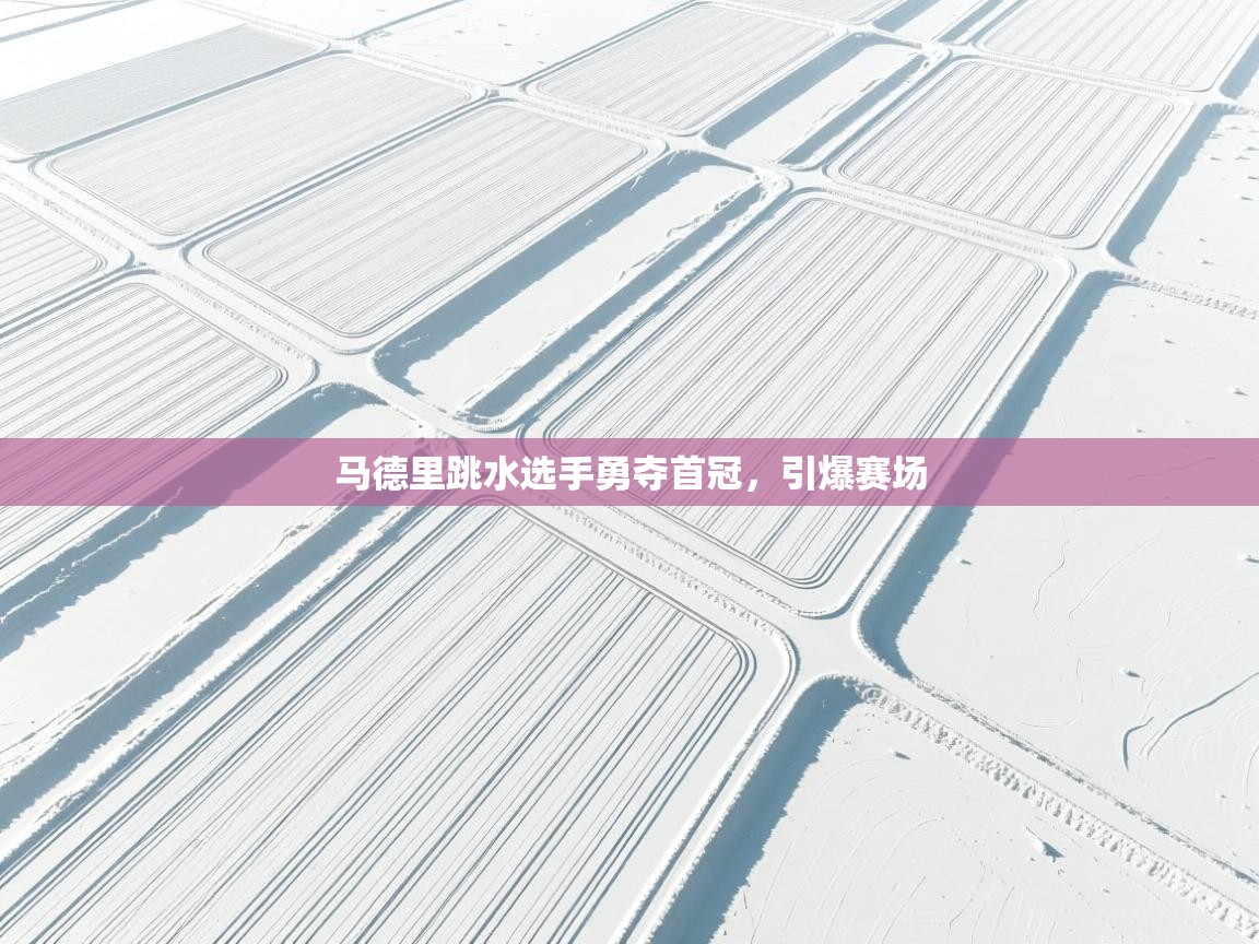 开云体育iOS安装教程-马德里跳水选手勇夺首冠,引爆赛场 第3张