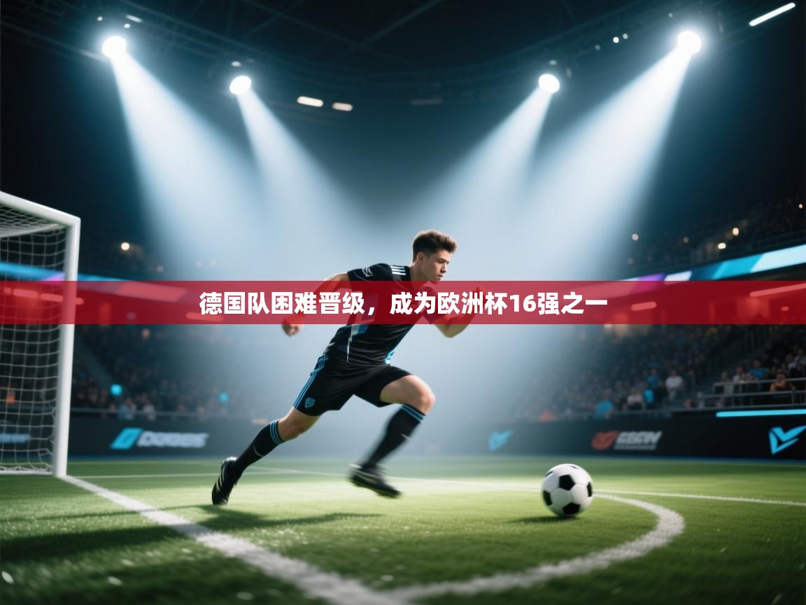 开云体育联赛专题页-德国队困难晋级,成为欧洲杯16强之一 第2张