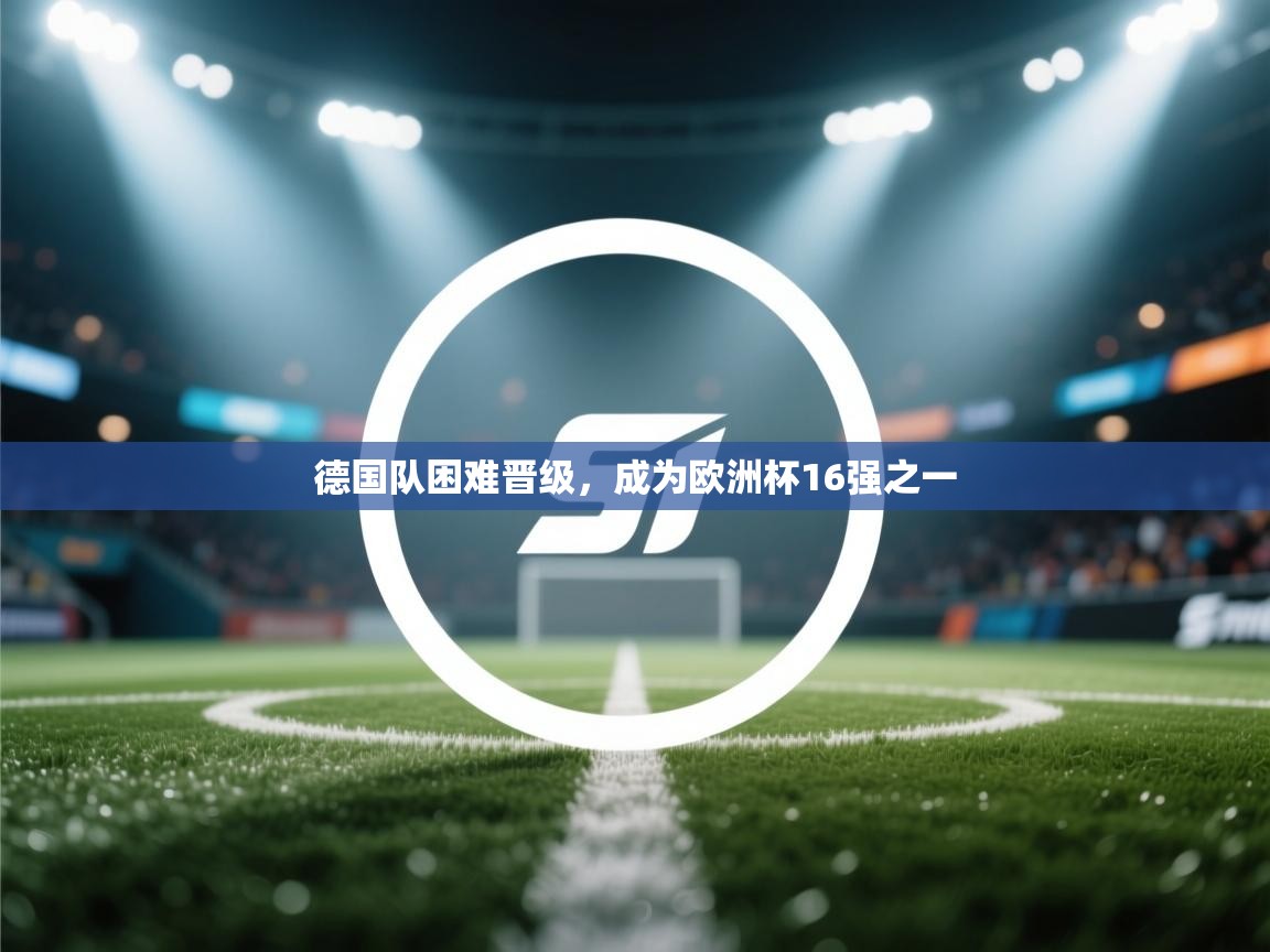开云体育联赛专题页-德国队困难晋级,成为欧洲杯16强之一 第1张