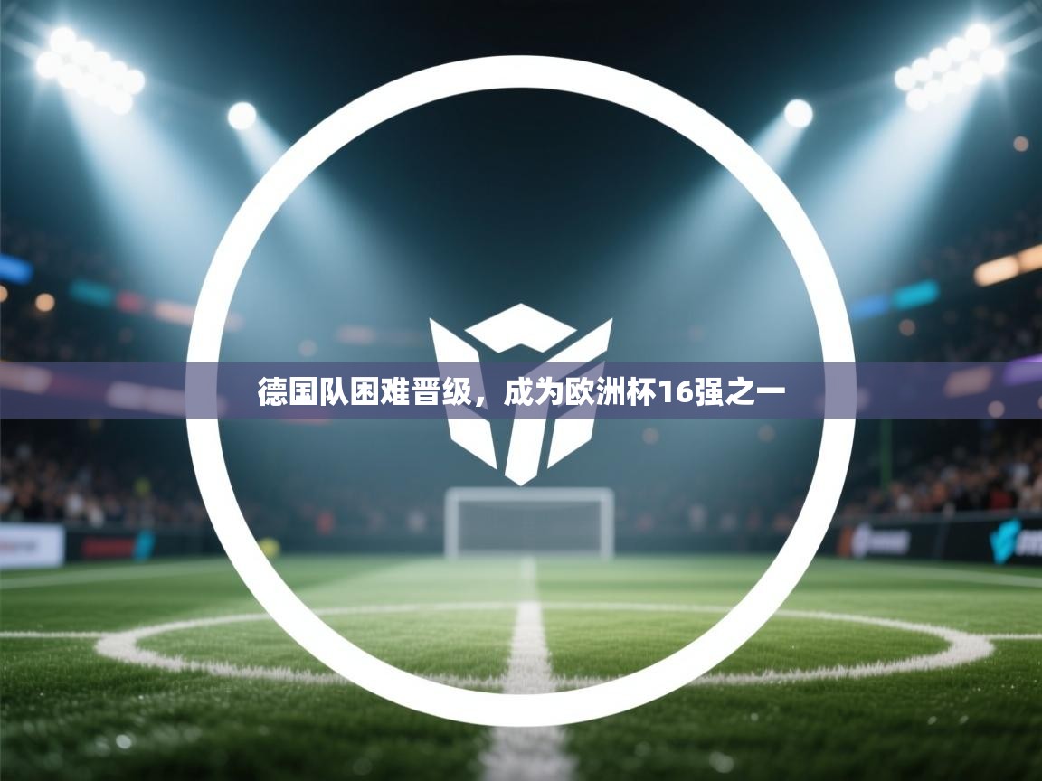 开云体育联赛专题页-德国队困难晋级,成为欧洲杯16强之一 第4张