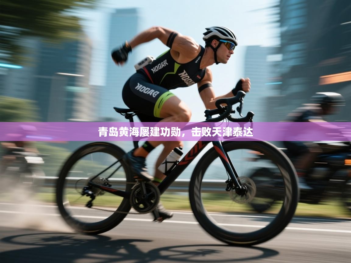 开云体育入口注册-青岛黄海屡建功勋，击败天津泰达