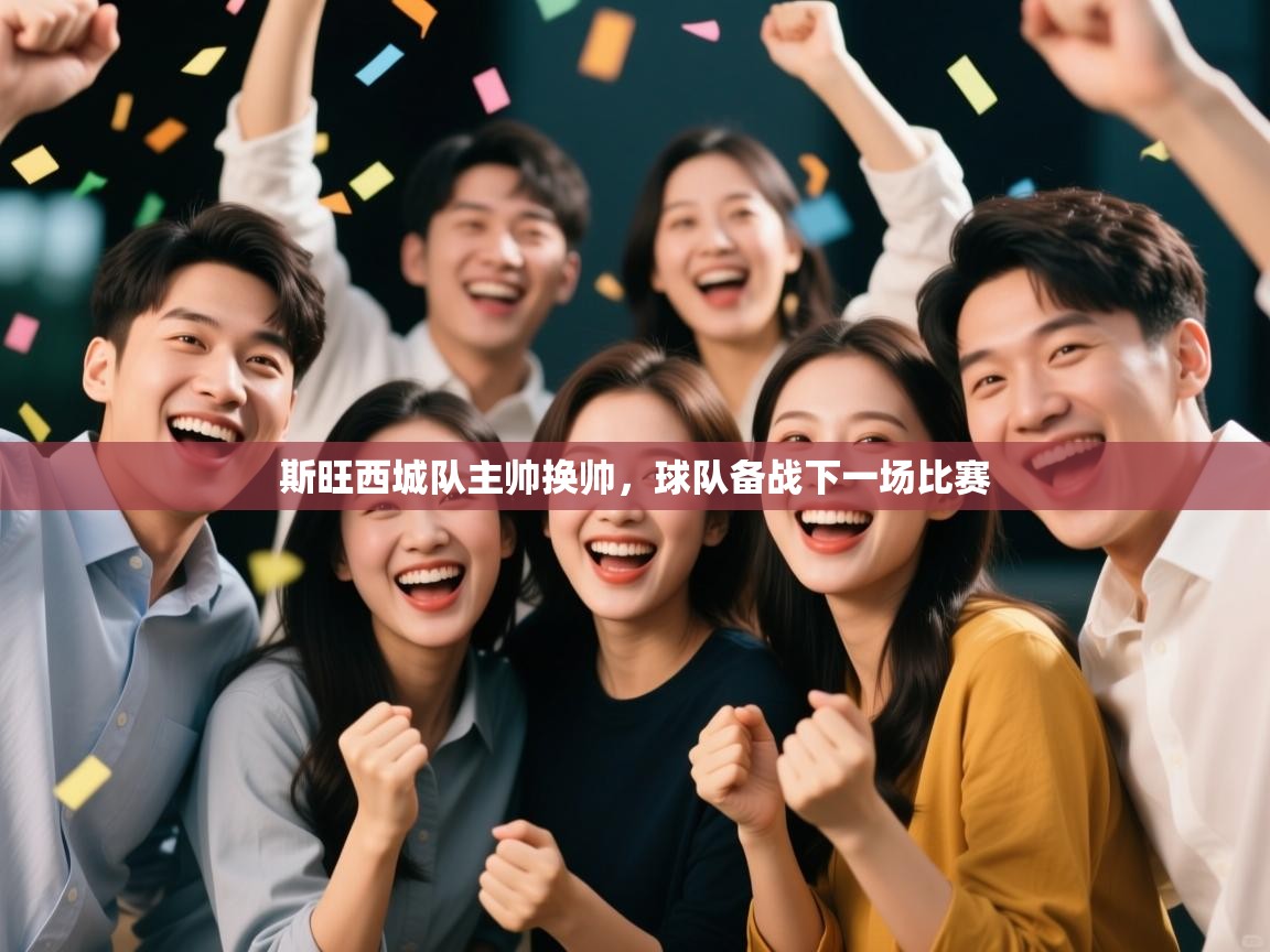 开云赛事-斯旺西城队主帅换帅，球队备战下一场比赛