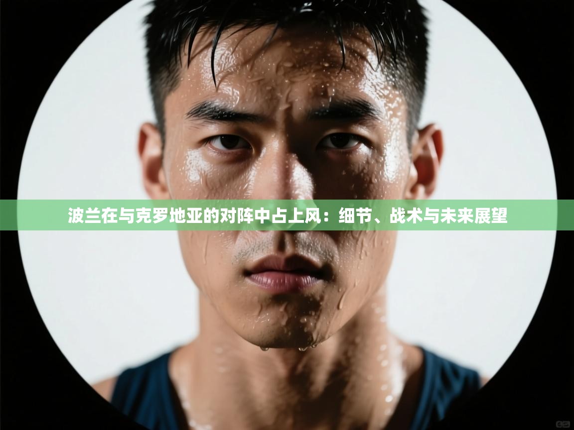 开云体育账号申诉通道-波兰在与克罗地亚的对阵中占上风：细节、战术与未来展望  第2张