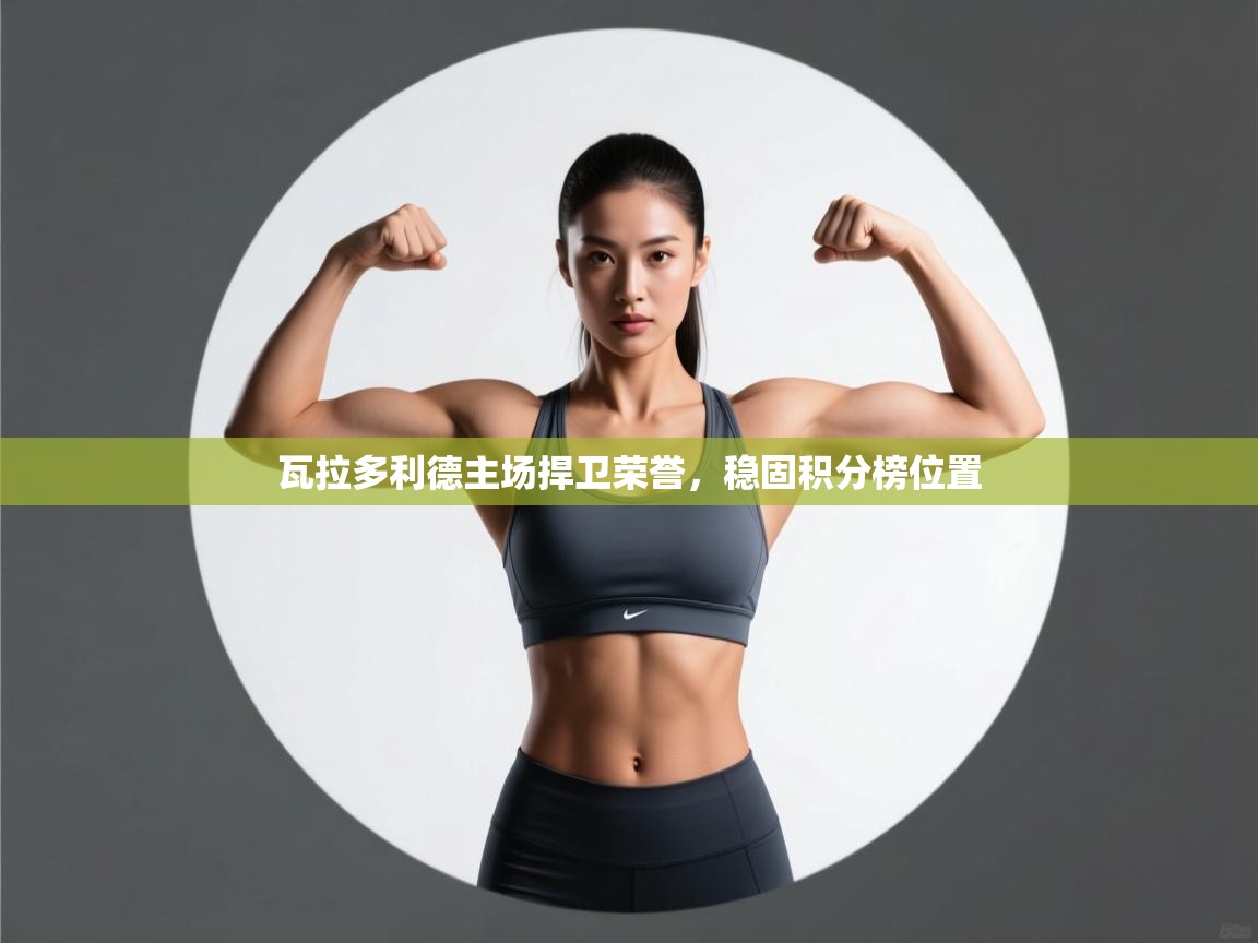 开云体育下载-瓦拉多利德主场捍卫荣誉，稳固积分榜位置  第1张