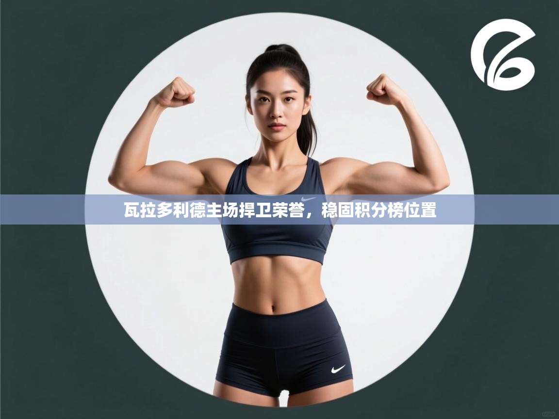 开云体育下载-瓦拉多利德主场捍卫荣誉，稳固积分榜位置  第2张