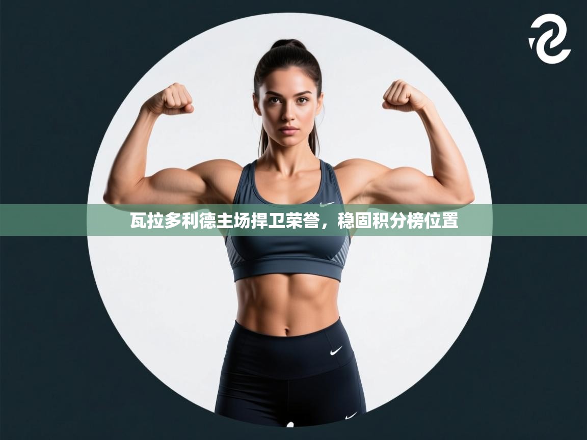 开云体育下载-瓦拉多利德主场捍卫荣誉，稳固积分榜位置  第4张