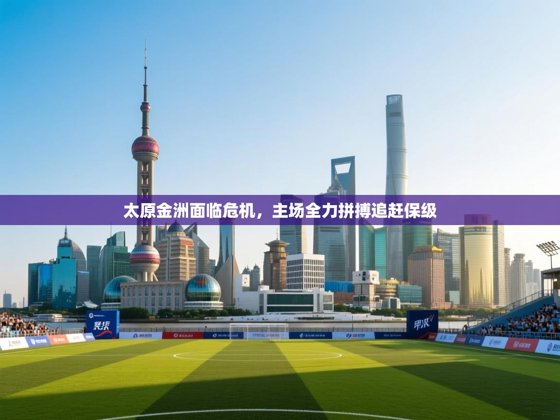 开云体育app下载入口-太原金洲面临危机,主场全力拼搏追赶保级 第3张