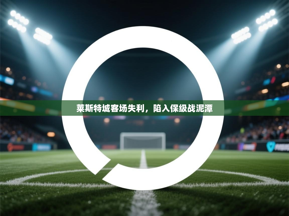 开云体育多语言中文版-莱斯特城客场失利，陷入保级战泥潭  第1张