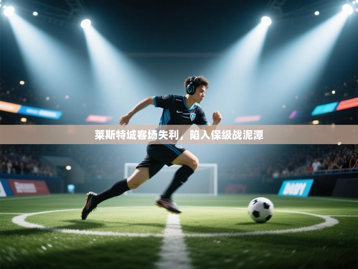 开云体育多语言中文版-莱斯特城客场失利，陷入保级战泥潭  第3张