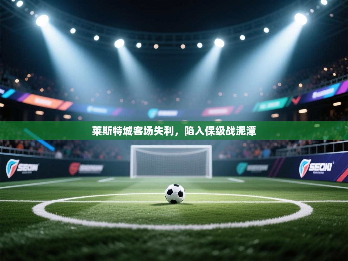 开云体育多语言中文版-莱斯特城客场失利，陷入保级战泥潭  第2张