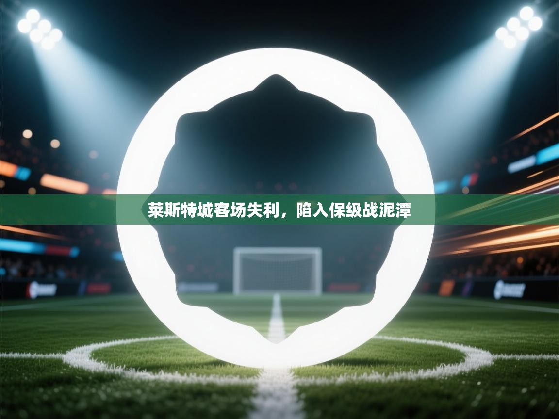 开云体育多语言中文版-莱斯特城客场失利，陷入保级战泥潭  第4张