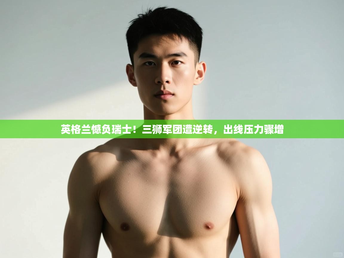 开云体育入口-英格兰憾负瑞士！三狮军团遭逆转，出线压力骤增