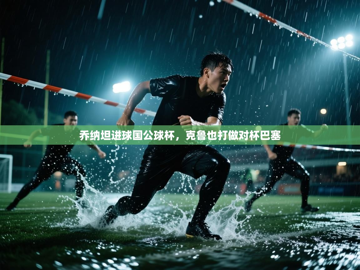 开云邀请码-乔纳坦进球国公球杯，克鲁也打做对杯巴塞  第4张